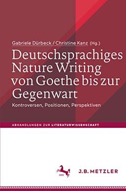 Deutschsprachiges Nature Writing von Goethe bis zur Gegenwart: Kontroversen, Positionen, Perspektiven (Abhandlungen zur Literaturwissenschaft)