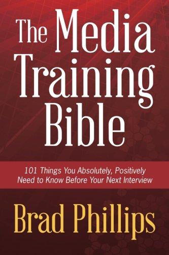 The Media Training Bible: 101 Things You Absolutely, Positively Need To Know Before Your Next Interview