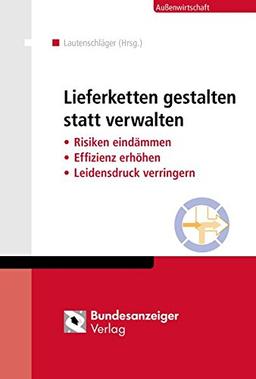 Lieferketten gestalten statt verwalten: Risiken eindämmen - Effizienz erhöhen - Leidensdruck verringern