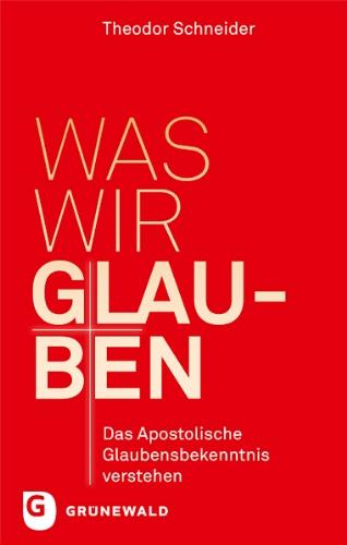 Was wir glauben - Das apostolische Glaubensbekenntnis verstehen