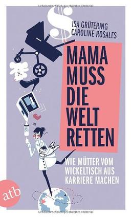 Mama muss die Welt retten: Wie Mütter vom Wickeltisch aus Karriere machen