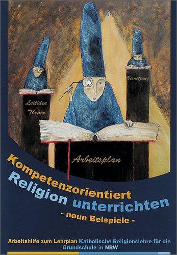 Kompetenzorientiert Religion unterrichten: Neun Beispiele. Arbeitshilfe zum Lehrplan Katholische Religionslehre für die Grundschule in NRW