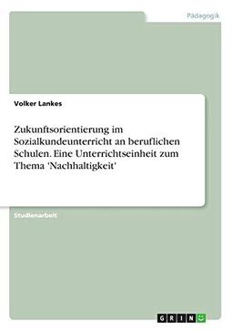 Zukunftsorientierung im Sozialkundeunterricht an beruflichen Schulen. Eine Unterrichtseinheit zum Thema 'Nachhaltigkeit'