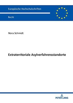 Extraterritoriale Asylverfahrensstandorte: Neue Wege in der Europäischen Flüchtlingspolitik (Europäische Hochschulschriften Recht, Band 6107)