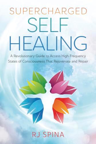 Supercharged Self-healing: A Revolutionary Guide to Access High-frequency States of Consciousness That Rejuvenate and Repair