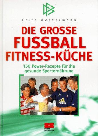 Die grosse Fußball- Fitness- Küche. 150 Power- Rezepte für die gesunde Sporternährung