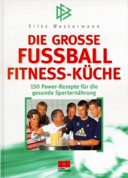 Die grosse Fußball- Fitness- Küche. 150 Power- Rezepte für die gesunde Sporternährung