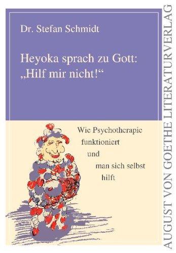 Heyoka sprach zu Gott: Hilf mir nicht! Wie Psychotherapie funktioniert und man sich selbst hilft