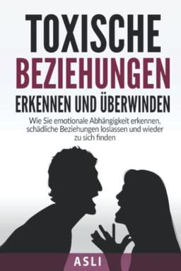 Toxische Beziehungen erkennen und überwinden: Wie Sie emotionale Abhängigkeit erkennen, schädliche Beziehungen loslassen und wieder zu sich finden -Für mehr Selbstbewusstsein und Lebensfreude-