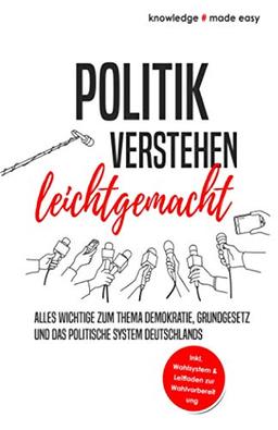 Politik verstehen leichtgemacht: Alles Wichtige zum Thema Demokratie, Grundgesetz und das politische System Deutschlands - Inkl. Wahlsystem und Leitfaden zur Wahlvorbereitung