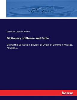 Dictionary of Phrase and Fable: Giving the Derivation, Source, or Origin of Common Phrases, Allusions...