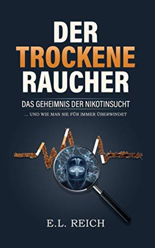 Der trockene Raucher: Das Geheimnis der Nikotinsucht ...und wie man sie für immer überwindet