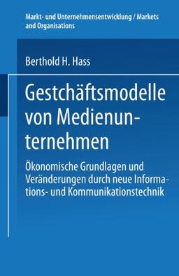 Geschäftsmodelle von Medienunternehmen. Ökonomische Grundlagen und Veränderungen durch neue Informations- und Kommunikationstechnik (Markt- und Unternehmensentwicklung / Markets and Organisations)