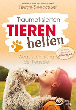 Traumatisierten Tieren helfen: Wege zur Heilung der Tierseele - Mit einem Vorwort von Jeanne Ruland