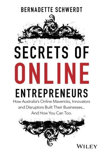 Secrets of Online Entrepreneurs: How Australia's Online Mavericks, Innovators and Disruptors Built Their Businesses ... and How You Can Too