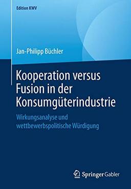 Kooperation versus Fusion in der Konsumgüterindustrie: Wirkungsanalyse und wettbewerbspolitische Würdigung (Edition KWV)