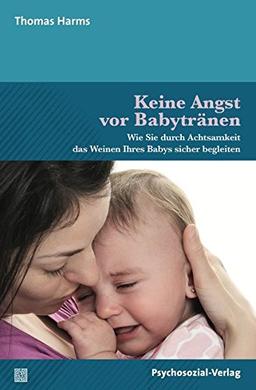 Keine Angst vor Babytränen: Wie Sie durch Achtsamkeit das Weinen Ihres Babys sicher begleiten (Neue Wege für Eltern und Kind)