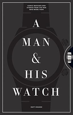 A Man and His Watch: 76 of the World's Most Iconic Watches and Stories from the Men Who Wore Them