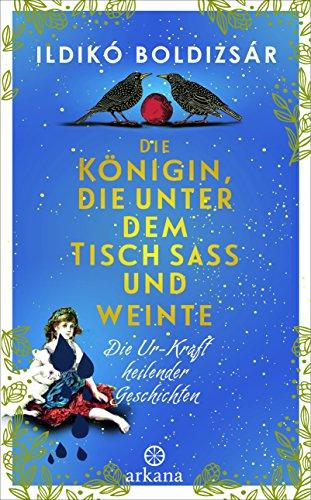 Die Königin, die unter dem Tisch saß und weinte: Die Ur-Kraft heilender Geschichten