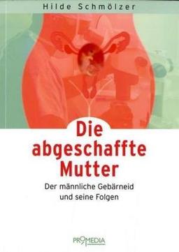 Die abgeschaffte Mutter. Der männliche Gebärneid und seine Folgen