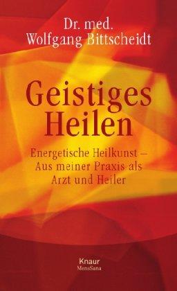 Geistiges Heilen: Energetische Heilkunst - Aus meiner Praxis als Arzt und Heiler