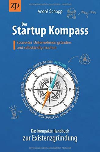 Der Startup Kompass - Das kompakte Handbuch zur Existenzgründung: Souverän Unternehmen gründen und selbständig machen