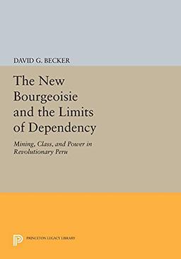 The New Bourgeoisie and the Limits of Dependency: Mining, Class, and Power in Revolutionary Peru (Princeton Legacy Library)