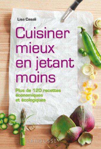 Cuisiner mieux en jetant moins : plus de 120 recettes économiques et écologiques