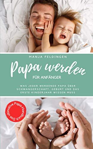 Papa werden für Anfänger: Was jeder werdende Papa über Schwangerschaft, Geburt und das erste Kinderjahr wissen muss