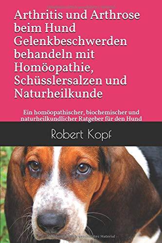 Arthritis und Arthrose beim Hund Gelenkbeschwerden behandeln mit Homöopathie, Schüsslersalzen und Naturheilkunde: Ein homöopathischer, biochemischer und naturheilkundlicher Ratgeber für den Hund