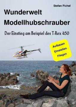 Wunderwelt Modellhubschrauber: Der Einstieg am Beispiel des T-Rex 450