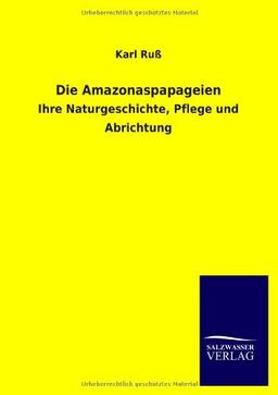 Die Amazonaspapageien: Ihre Naturgeschichte, Pflege und Abrichtung