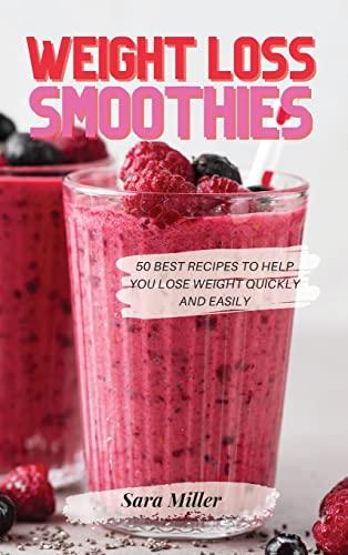 WEIGHT LOSS SMOOTHIES: 50 Best Recipes to Help You Lose Weight Quickly and Easily