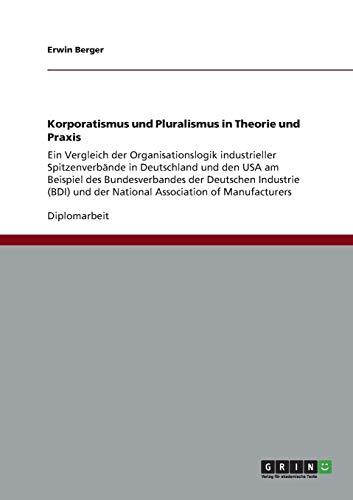 Korporatismus und Pluralismus in Theorie und Praxis: Ein Vergleich der Organisationslogik industrieller Spitzenverbände in Deutschland und den USA am ... und der National Association of Manufacturers