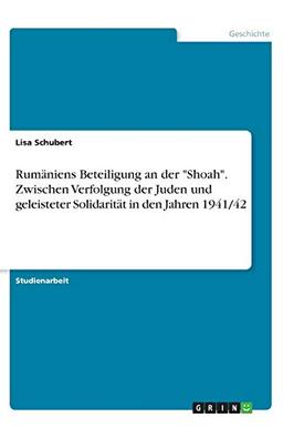 Rumäniens Beteiligung an der "Shoah". Zwischen Verfolgung der Juden und geleisteter Solidarität in den Jahren 1941/42