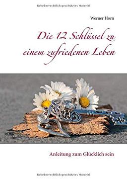 Die 12 Schlüssel zu einem zufriedenen Leben: Anleitung zum Glücklich sein