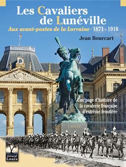 Les cavaliers de Lunéville aux avant-postes de la Lorraine : 1871-1918 : une page d'histoire de la cavalerie française d'extrême frontière