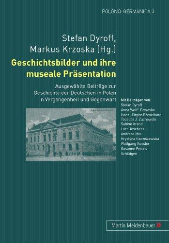 Geschichtsbilder und ihre museale Präsentation: Ausgewählte Beiträge zur Geschichte der Deutschen in Polen in Vergangenheit und Gegenwart (Polono-Germanica)