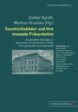 Geschichtsbilder und ihre museale Präsentation: Ausgewählte Beiträge zur Geschichte der Deutschen in Polen in Vergangenheit und Gegenwart (Polono-Germanica)