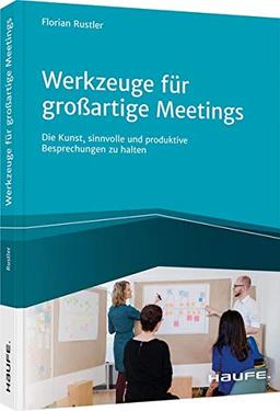 Werkzeuge für großartige Meetings: Die Kunst, sinnvolle und produktive Besprechungen zu halten (Haufe Fachbuch)