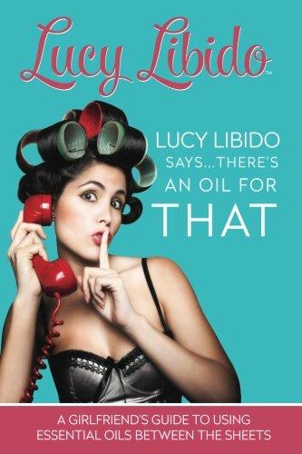 Lucy Libido Says.There's an Oil for THAT: A Girlfriend's Guide to Using Essential Oils Between the Sheets (1)