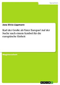 Karl der Große als Vater Europas? Auf der Suche nach einem Symbol für die europäische Einheit: Magisterarbeit