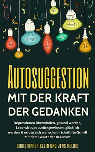 Autosuggestion mit der Kraft der Gedanken: Depressionen überwinden, gesund werden, Lebensfreude zurückgewinnen, glücklich werden & erfolgreich wünschen mit dem Gesetz der Resonanz