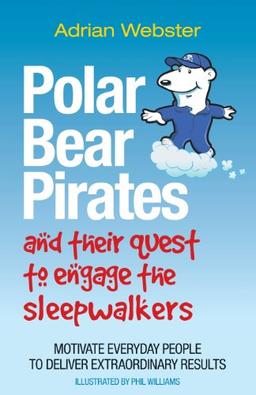 Polar Bear Pirates and Their Quest to Engage the Sleepwalkers: Motivate everyday people to deliver extraordinary results