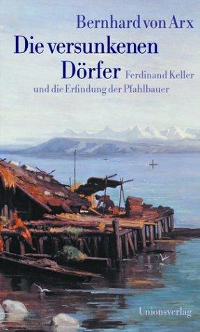 Die versunkenen Dörfer: Ferdinand Keller und die Erfindung der Pfahlbauer