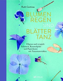 Blumenregen und Blättertanz: Filigran und verspielt - Schmuck, Raumobjekte und Papierkunst mit Naturmaterialien