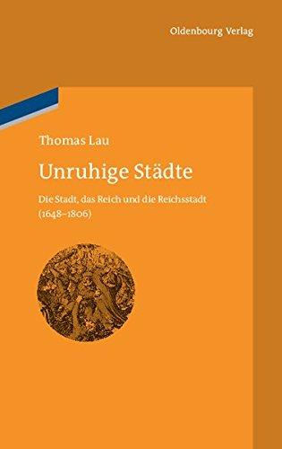 Unruhige Städte: Die Stadt, das Reich und die Reichsstadt (1648-1806) (bibliothek altes Reich, Band 10)