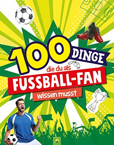 100 Dinge, die du als Fußball-Fan wissen musst: Unverzichtbares Wissen für echte Fußball-Kenner ab 8 Jahren