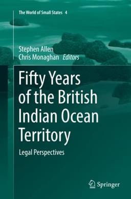 Fifty Years of the British Indian Ocean Territory: Legal Perspectives (The World of Small States, Band 4)