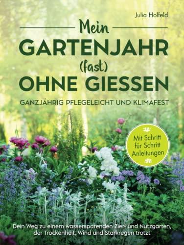 Mein Gartenjahr (fast) ohne Gießen - Ganzjährig pflegeleicht und klimafest: Dein Weg zu einem wassersparenden Zier- und Nutzgarten der Trockenheit, Wind und Starkregen trotzt